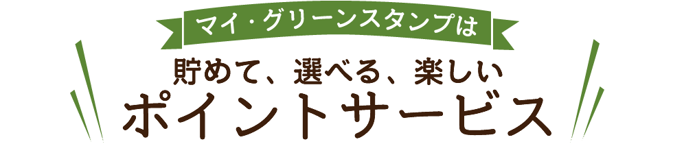 マイ・グリーンスタンプは貯めて、選べる、楽しいポイントサービス